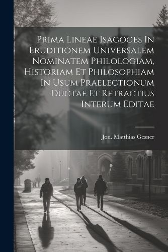 Cover image for Prima Lineae Isagoges In Eruditionem Universalem Nominatem Philologiam, Historiam Et Philosophiam In Usum Praelectionum Ductae Et Retractius Interum Editae