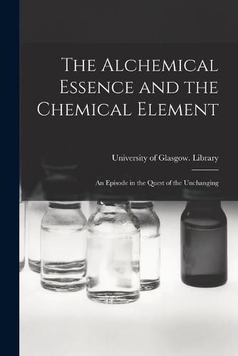 Cover image for The Alchemical Essence and the Chemical Element: an Episode in the Quest of the Unchanging