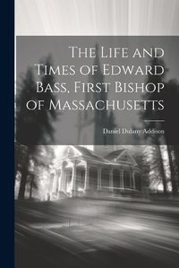 Cover image for The Life and Times of Edward Bass, First Bishop of Massachusetts