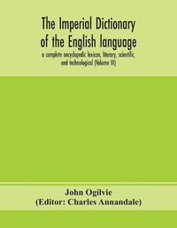 Cover image for The imperial dictionary of the English language: a complete encyclopedic lexicon, literary, scientific, and technological (Volume III)