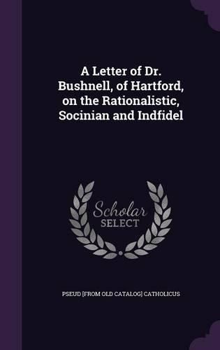 A Letter of Dr. Bushnell, of Hartford, on the Rationalistic, Socinian and Indfidel