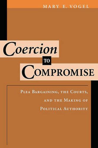 Cover image for Coercion to Compromise: Plea Bargaining, the Courts, and the Making of Political Authority