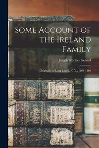 Cover image for Some Account of the Ireland Family: Originally of Long Island, N. Y., 1664-1880