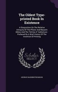 Cover image for The Oldest Type-Printed Book in Existence: A Disquisition on the Relative Antiquity of the Pfister and Mazarin Bibles and the 64-Line a Catholicon: Prefaced by a Brief History of the Invention of Printing