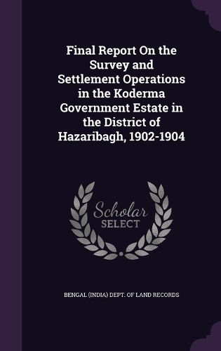Cover image for Final Report on the Survey and Settlement Operations in the Koderma Government Estate in the District of Hazaribagh, 1902-1904