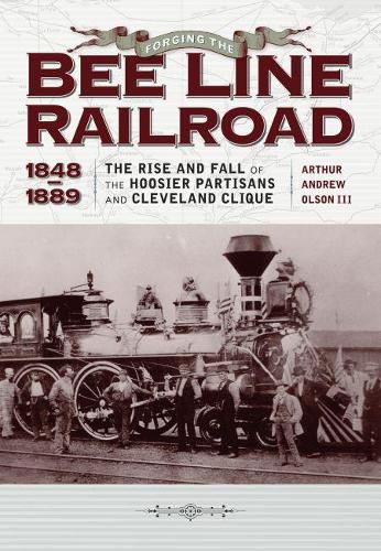 Cover image for Forging the   Bee Line   Railroad, 1848-1889: The Rise and Fall of the Hoosier Partisans and Cleveland Clique