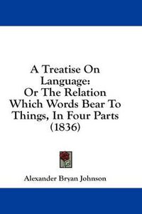 Cover image for A Treatise on Language: Or the Relation Which Words Bear to Things, in Four Parts (1836)