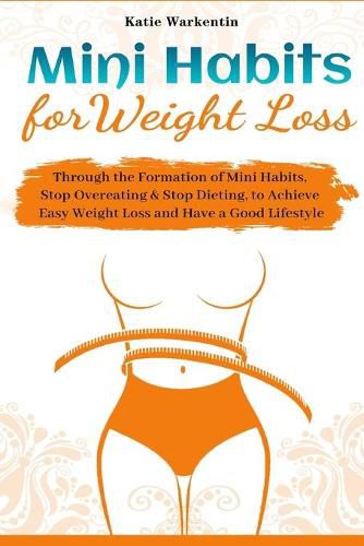 Cover image for Mini Habits for Weight Loss: Through the Formation of Mini Habits, Stop Overeating & Stop Dieting, to Achieve Easy Weight Loss and Have a Good Lifestyle