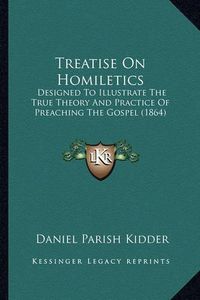 Cover image for Treatise on Homiletics: Designed to Illustrate the True Theory and Practice of Preaching the Gospel (1864)