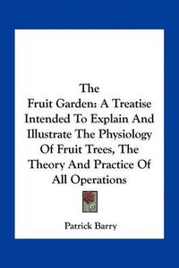 Cover image for The Fruit Garden: A Treatise Intended to Explain and Illustrate the Physiology of Fruit Trees, the Theory and Practice of All Operations