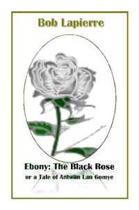 Cover image for Ebony: The Black Rose or a Tale of Antwan Lan Gomye