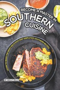 Cover image for Become a Master in Southern Cuisine: Learn to Make the Most Delicious and Simplified Southern Recipes