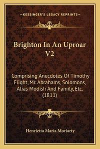 Cover image for Brighton in an Uproar V2: Comprising Anecdotes of Timothy Flight, Mr. Abrahams, Solomons, Alias Modish and Family, Etc. (1811)