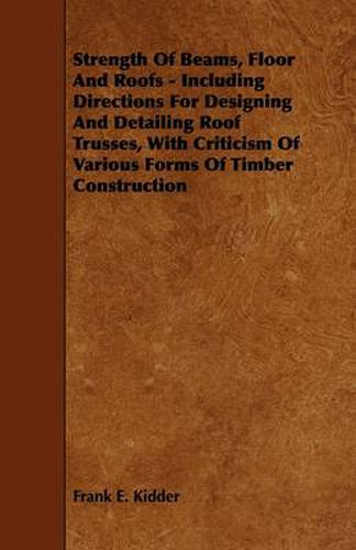 Cover image for Strength Of Beams, Floor And Roofs - Including Directions For Designing And Detailing Roof Trusses, With Criticism Of Various Forms Of Timber Construction