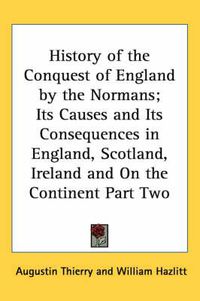 Cover image for History of the Conquest of England by the Normans; Its Causes and Its Consequences in England, Scotland, Ireland and On the Continent Part Two