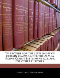 Cover image for To Provide for the Settlement of Certain Claims Under the Alaska Native Claims Settlement ACT, and for Other Purposes.