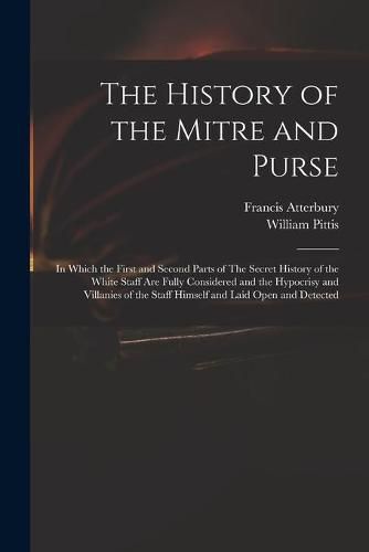 The History of the Mitre and Purse: in Which the First and Second Parts of The Secret History of the White Staff Are Fully Considered and the Hypocrisy and Villanies of the Staff Himself and Laid Open and Detected