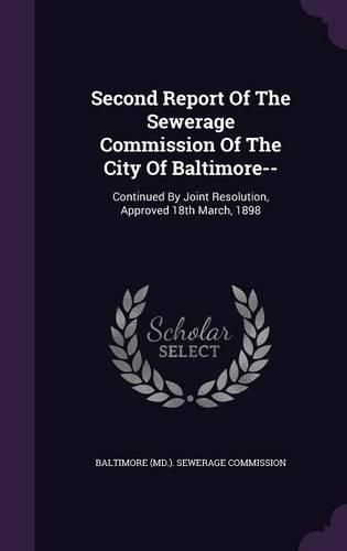 Cover image for Second Report of the Sewerage Commission of the City of Baltimore--: Continued by Joint Resolution, Approved 18th March, 1898