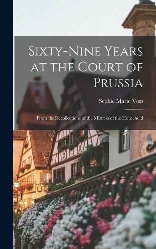 Cover image for Sixty-Nine Years at the Court of Prussia