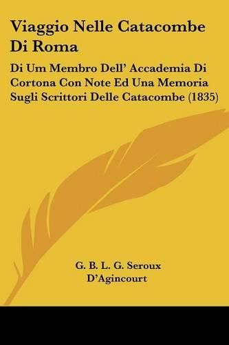 Cover image for Viaggio Nelle Catacombe Di Roma: Di Um Membro Dell' Accademia Di Cortona Con Note Ed Una Memoria Sugli Scrittori Delle Catacombe (1835)