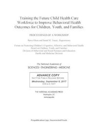 Cover image for Training the Future Child Health Care Workforce to Improve the Behavioral Health of Children, Youth, and Families: Proceedings of a Workshop