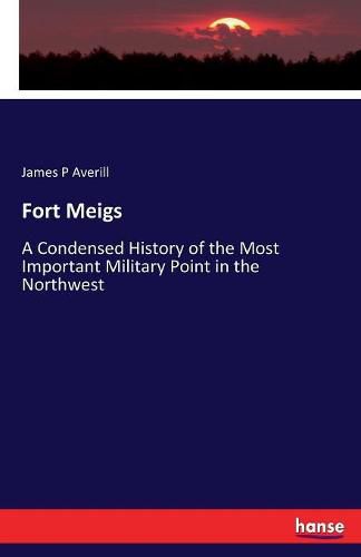 Cover image for Fort Meigs: A Condensed History of the Most Important Military Point in the Northwest