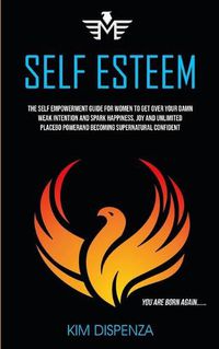 Cover image for Self Esteem: The Self Empowerment Guide for Women to Get Over Your Damn Weak Intention and Spark Happiness, Joy and Unlimited Placebo Power and Becoming Supernatural Confident (You Are Born Again)