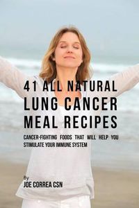 Cover image for 41 All Natural Lung Cancer Meal Recipes: Cancer-Fighting Foods That Will Help You Stimulate Your Immune System