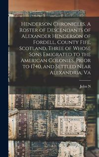 Cover image for Henderson Chronicles. A Roster of Descendants of Alexander Henderson of Fordell, County Fife, Scotland, Three of Whose Sons Emigrated to the American Colonies, Prior to 1740, and Settled Near Alexandria, Va