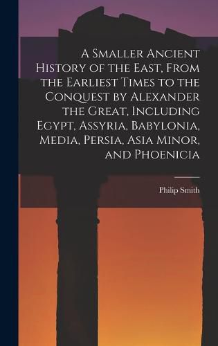 A Smaller Ancient History of the East, From the Earliest Times to the Conquest by Alexander the Great, Including Egypt, Assyria, Babylonia, Media, Persia, Asia Minor, and Phoenicia