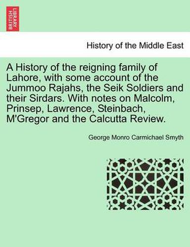 Cover image for A History of the Reigning Family of Lahore, with Some Account of the Jummoo Rajahs, the Seik Soldiers and Their Sirdars. with Notes on Malcolm, Prinsep, Lawrence, Steinbach, M'Gregor and the Calcutta Review.