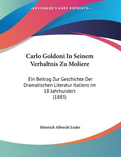 Cover image for Carlo Goldoni in Seinem Verhaltnis Zu Moliere: Ein Beitrag Zur Geschichte Der Dramatischen Literatur Italiens Im 18 Jahrhundert (1883)