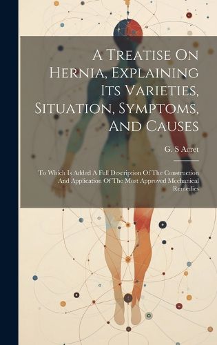 Cover image for A Treatise On Hernia, Explaining Its Varieties, Situation, Symptoms, And Causes