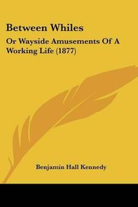 Cover image for Between Whiles: Or Wayside Amusements of a Working Life (1877)