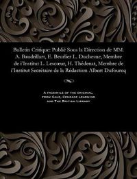 Cover image for Bulletin Critique: Publi  Sous La Direction de MM. A. Baudrillart, E. Beurlier L. Duchesne, Membre de I'institut L. Lescoeur, H. Th denat, Membre de I'institut Secr taire de la R daction Albert Dufourcq