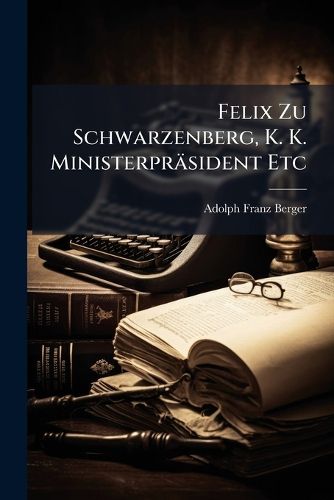 Cover image for Felix Zu Schwarzenberg, K. K. Ministerpr Sident Etc: Ein Biographisches Denkmal