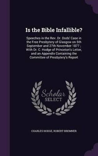 Cover image for Is the Bible Infallible?: Speeches in the REV. Dr. Dods' Case in the Free Presbytery of Glasgow on 5th September and 27th November 1877; With Dr. C. Hodge of Princeton's Letter, and an Appendix Containing the Committee of Presbytery's Report