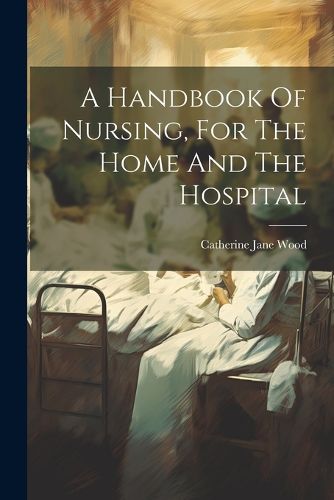 A Handbook Of Nursing, For The Home And The Hospital