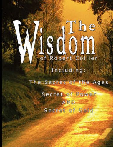 Cover image for The Wisdom of Robert Collier I - Including: The Secret of the Ages, Secret of Power AND Secret of Gold