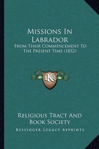 Cover image for Missions in Labrador: From Their Commencement to the Present Time (1832)