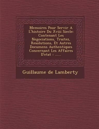 Cover image for Memoires Pour Servir A L'Histoire Du XVIII Siecle: Contenant Les Negociations, Traitez, Resolutions, Et Autres Documens Authentiques Concernant Les Affaires D'Etat: ......