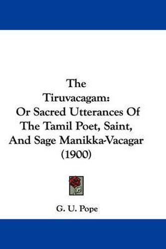 Cover image for The Tiruvacagam: Or Sacred Utterances of the Tamil Poet, Saint, and Sage Manikka-Vacagar (1900)