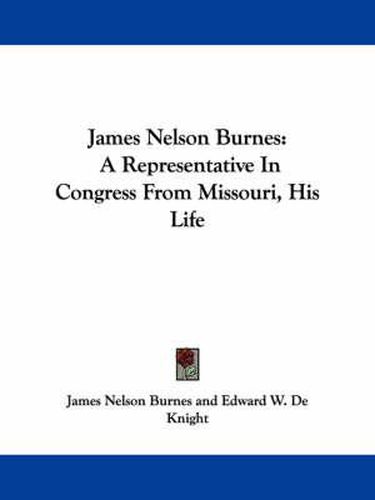 James Nelson Burnes: A Representative in Congress from Missouri, His Life
