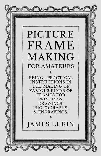 Cover image for Picture Frame Making for Amateurs - Being Practical Instructions in the Making of Various Kinds of Frames for Paintings, Drawings, Photographs, and Engravings.