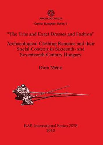 Cover image for The True and Exact Dresses and Fashion  Archaeological Clothing Remains and their Social Contexts in Sixteenth- and Seventeenth-Century Hungary