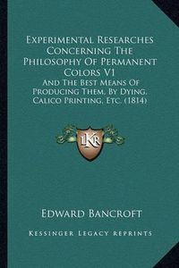 Cover image for Experimental Researches Concerning the Philosophy of Permanent Colors V1: And the Best Means of Producing Them, by Dying, Calico Printing, Etc. (1814)