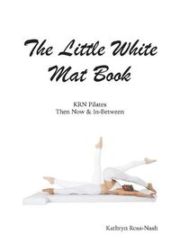 Cover image for The Little White Mat Book KRN Pilates Then, Now and In-Between