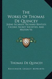 Cover image for The Works of Thomas de Quincey: Judas Iscariot; Richard Bentley; Cicero; Secret Societies; And Milton V6