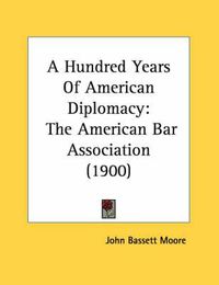 Cover image for A Hundred Years of American Diplomacy: The American Bar Association (1900)