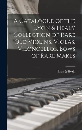 A Catalogue of the Lyon & Healy Collection of Rare Old Violins, Violas, Viloncellos, Bows of Rare Makes